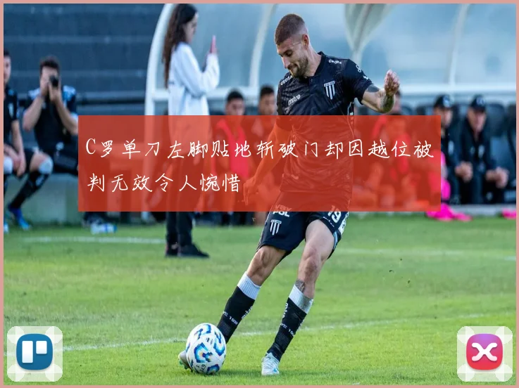 C罗单刀左脚贴地斩破门却因越位被判无效令人惋惜