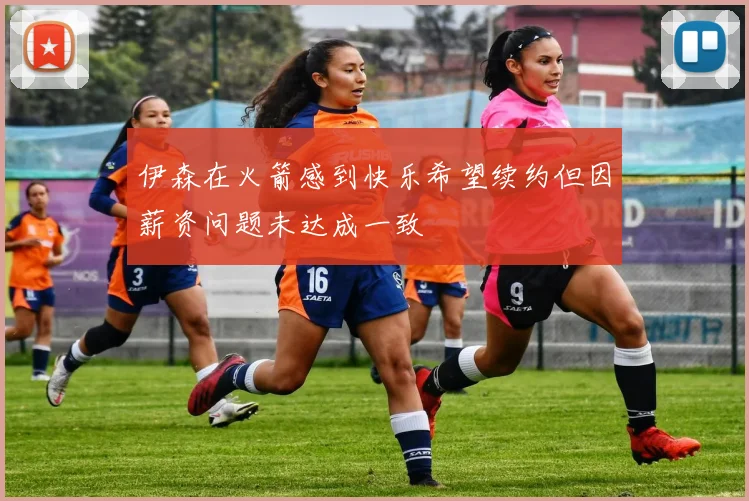 伊森在火箭感到快乐希望续约但因薪资问题未达成一致