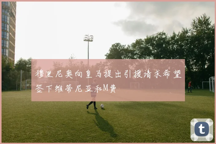 穆里尼奥向皇马提出引援请求希望签下维蒂尼亚和M费