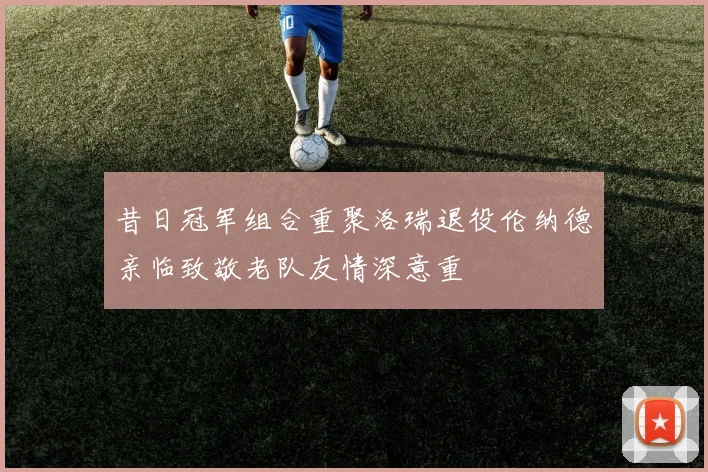 昔日冠军组合重聚洛瑞退役伦纳德亲临致敬老队友情深意重