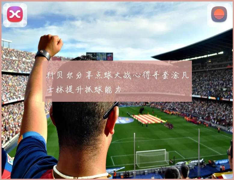 科贝尔分享点球大战心得手套涂凡士林提升抓球能力