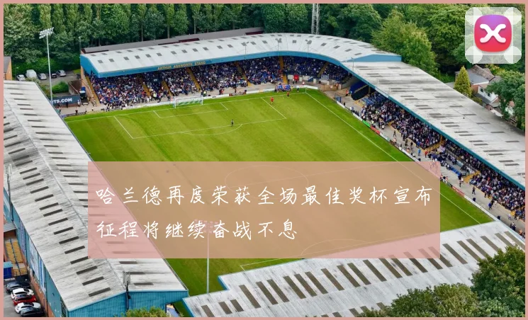 哈兰德再度荣获全场最佳奖杯宣布征程将继续奋战不息