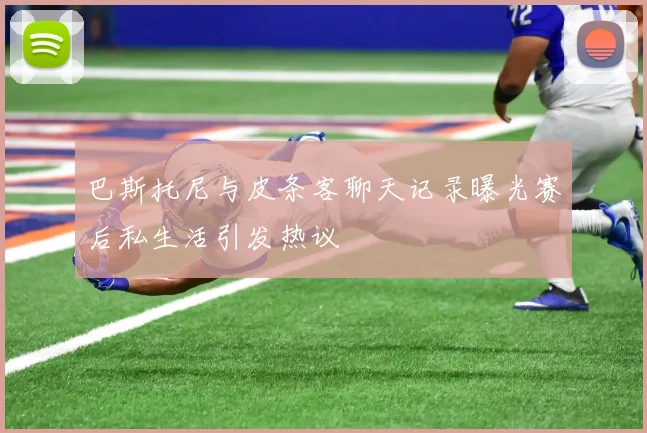 巴斯托尼与皮条客聊天记录曝光赛后私生活引发热议